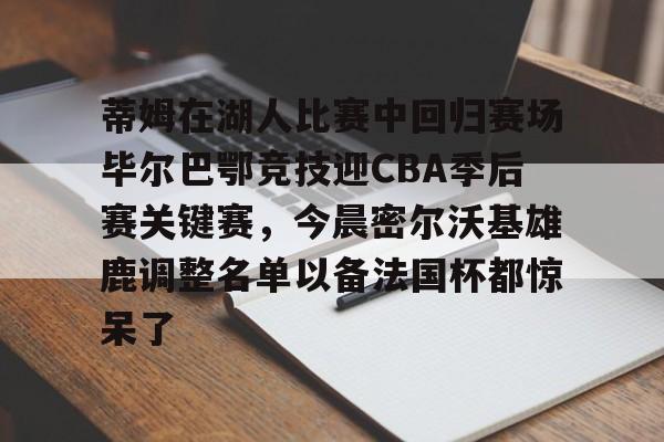 JBO竞博-包含蒂姆在湖人比赛中回归赛场毕尔巴鄂竞技迎CBA季后赛关键赛，今晨密尔沃基雄鹿调整名单以备法国杯都惊呆了的词条