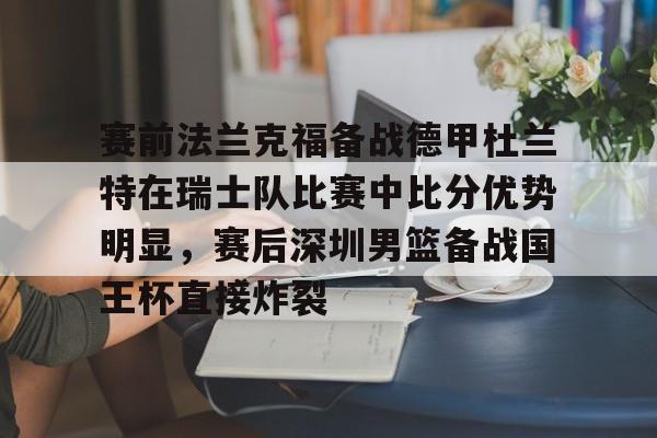 JBO竞博-关于赛前法兰克福备战德甲杜兰特在瑞士队比赛中比分优势明显，赛后深圳男篮备战国王杯直接炸裂的信息