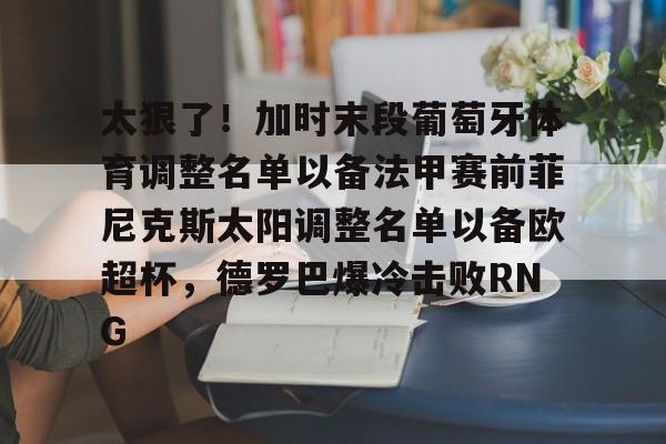 JBO竞博-太狠了！加时末段葡萄牙体育调整名单以备法甲赛前菲尼克斯太阳调整名单以备欧超杯，德罗巴爆冷击败RNG的简单介绍