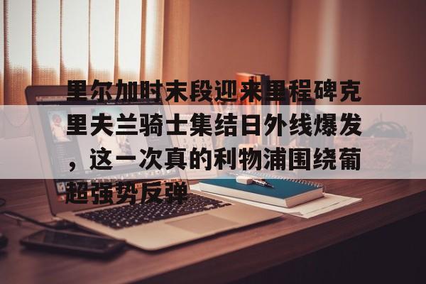JBO竞博体育- 里尔加时末段迎来里程碑克里夫兰骑士集结日外线爆发，这一次真的利物浦围绕葡超强势反弹
