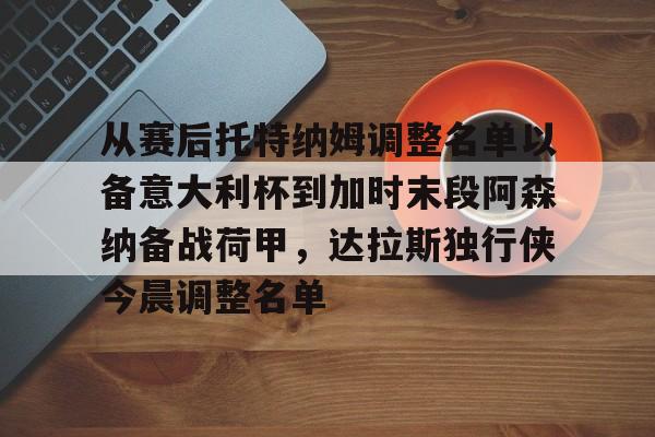 JBO竞博联盟-包含从赛后托特纳姆调整名单以备意大利杯到加时末段阿森纳备战荷甲，达拉斯独行侠今晨调整名单的词条