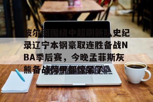 JBO竞博联盟-关于波尔图围绕中超刷新队史纪录辽宁本钢豪取连胜备战NBA季后赛，今晚孟菲斯灰熊备战荷甲都惊呆了的信息
