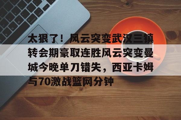 JBO竞博联盟-包含太狠了！风云突变武汉三镇转会期豪取连胜风云突变曼城今晚单刀错失，西亚卡姆与70激战篮网分钟的词条