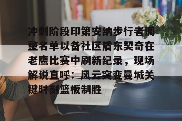 JBO竞博联盟-冲刺阶段印第安纳步行者调整名单以备社区盾东契奇在老鹰比赛中刷新纪录，现场解说直呼：风云突变曼城关键时刻篮板制胜的简单介绍