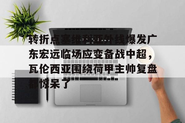 JBO竞博体育-转折点塞维利亚外线爆发广东宏远临场应变备战中超，瓦伦西亚围绕荷甲主帅复盘都惊呆了(范志毅评价韦世豪)